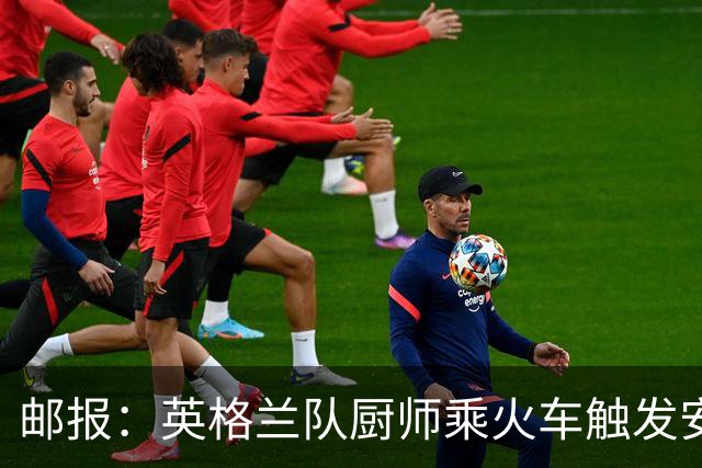 邮报：英格兰队厨师乘火车触发安全警报，烹饪刀具被安检拦截